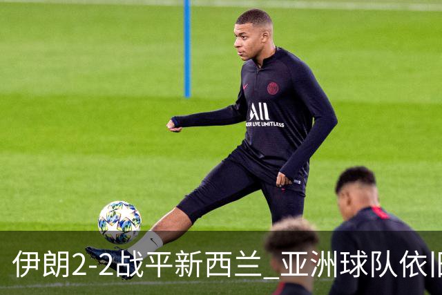 伊朗2-2战平新西兰 亚洲球队依旧保持不败