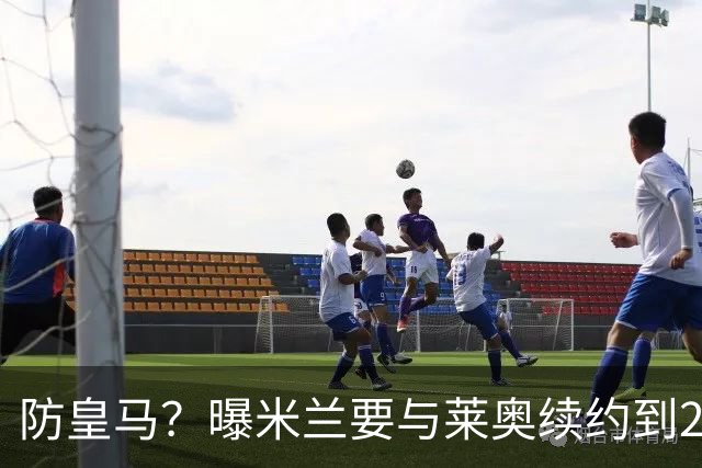 防皇马？曝米兰要与莱奥续约到2027 违约金升到2亿