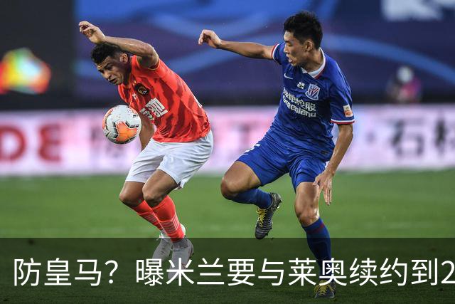 防皇马？曝米兰要与莱奥续约到2027 违约金升到2亿